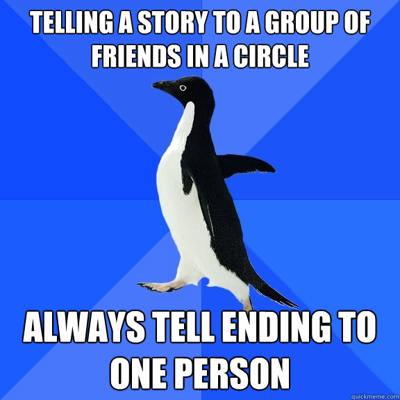 Telling a story to a group of friends in a circle always tell ending to one person  Socially Awkward Penguin