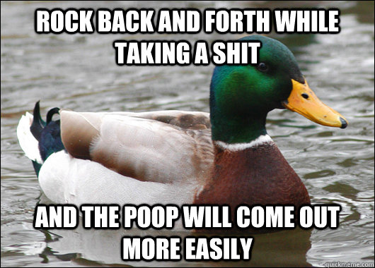 Rock back and forth while taking a shit and the poop will come out more easily  Actual Advice Mallard