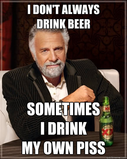 I don't always 
drink beer sometimes 
i drink 
my own piss  The Most Interesting Man In The World