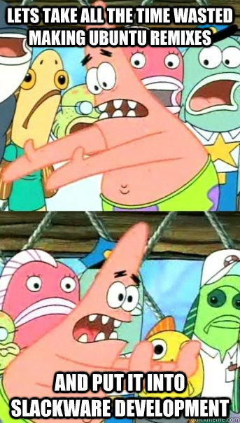 Lets take all the time wasted making Ubuntu remixes and put it into Slackware development - Lets take all the time wasted making Ubuntu remixes and put it into Slackware development  Push it somewhere else Patrick