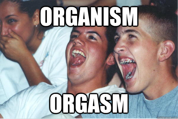 Organism Orgasm  Immature High Schoolers