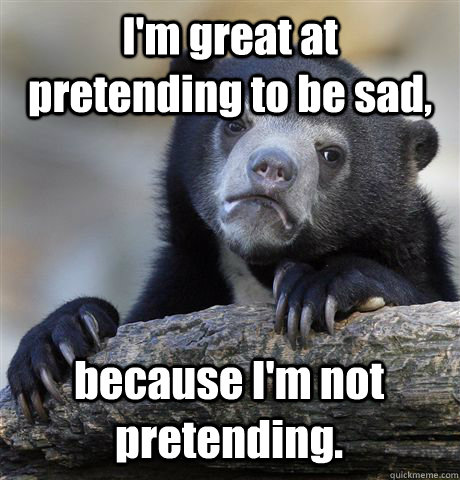 I'm great at pretending to be sad, because I'm not pretending.  Confession Bear