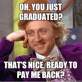 Oh, You just graduated? That's Nice. Ready to pay me back?  Creepy Wonka