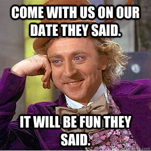 Come with us on our date they said. It will be fun they said.  Condescending Wonka