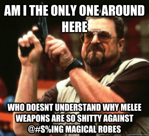 Am i the only one around here who doesnt understand why melee weapons are so shitty against @#S%ING magical robes  Am I The Only One Around Here
