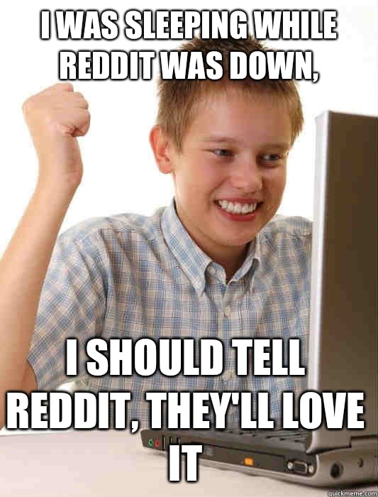 I was sleeping while reddit was down,  I should tell reddit, they'll love it  First Day on the Internet Kid