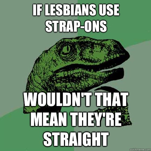 if lesbians use strap-ons Wouldn't that mean they're straight  Philosoraptor