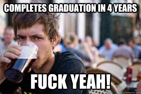 Completes graduation in 4 years fuck yeah!  Lazy College Senior