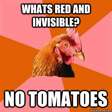 Whats red and invisible? no tomatoes  - Whats red and invisible? no tomatoes   True story now anti joke chicken