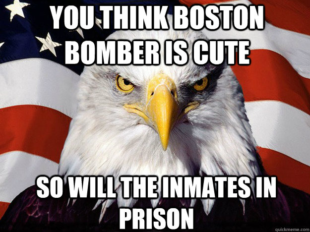 you think Boston bomber is cute so will the inmates in prison   Patriotic Eagle
