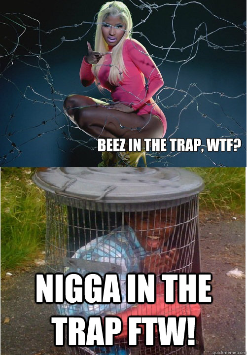 beez in the trap, WTF?  NIGGA IN THE TRAP FTW!   