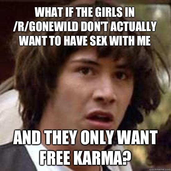 What if the girls in /r/gonewild don't actually want to have sex with me And they only want free karma?  conspiracy keanu