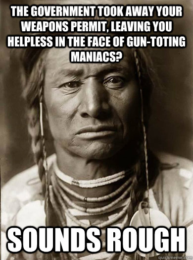 The government took away your weapons permit, leaving you helpless in the face of gun-toting maniacs? Sounds rough - The government took away your weapons permit, leaving you helpless in the face of gun-toting maniacs? Sounds rough  Unimpressed American Indian
