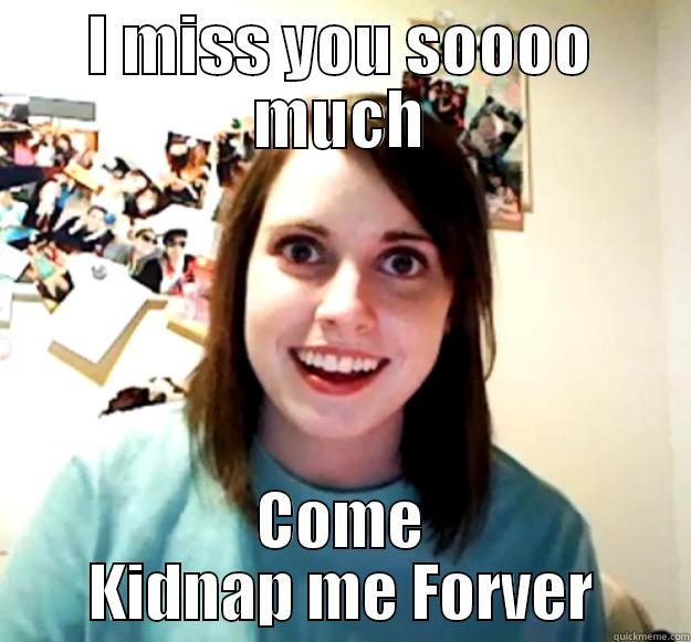 I MISS YOU SOOOO MUCH COME KIDNAP ME FORVER Overly Attached Girlfriend