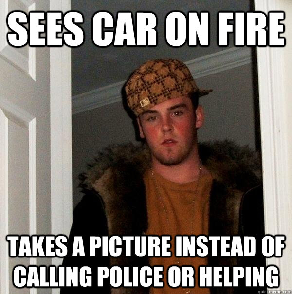 sees car on fire takes a picture instead of calling police or helping - sees car on fire takes a picture instead of calling police or helping  Scumbag Steve