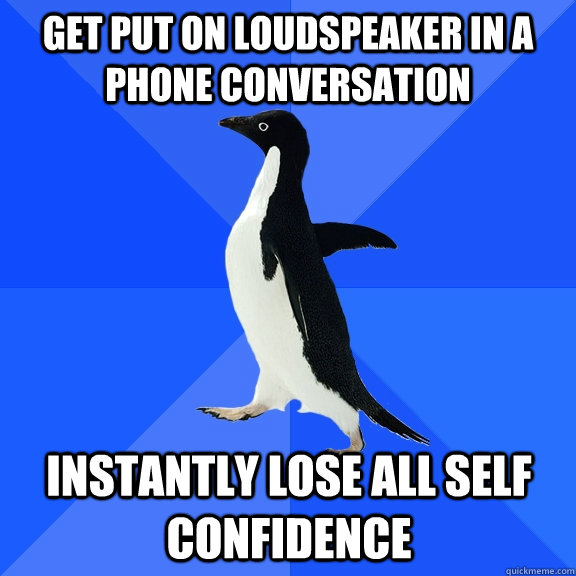 Get put on loudspeaker in a phone conversation Instantly lose all self confidence  Socially Awkward Penguin