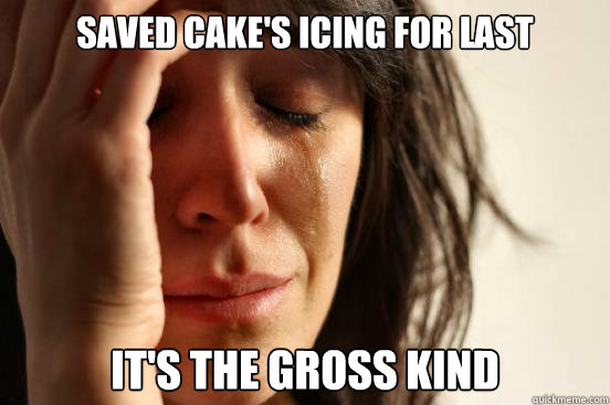 Saved cake's icing for last It's the gross kind  First World Problems