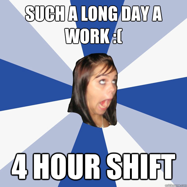 such a long day a work :( 4 hour shift - such a long day a work :( 4 hour shift  Annoying Facebook Girl