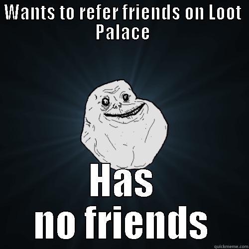 WANTS TO REFER FRIENDS ON LOOT PALACE HAS NO FRIENDS Forever Alone