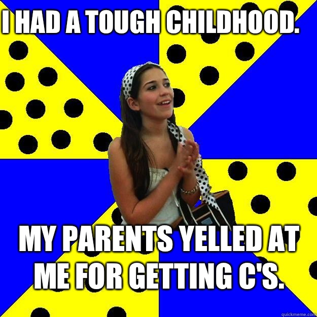  I had a tough childhood. My parents yelled at me for getting C's. -  I had a tough childhood. My parents yelled at me for getting C's.  Sheltered Suburban Kid