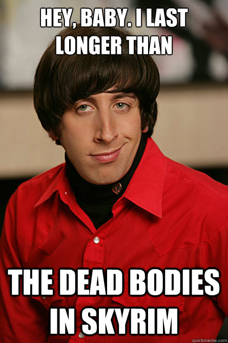 Hey, Baby. I last longer than the dead bodies in skyrim  Pickup Line Scientist