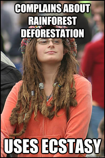 complains about rainforest deforestation  uses ecstasy  - complains about rainforest deforestation  uses ecstasy   College Liberal