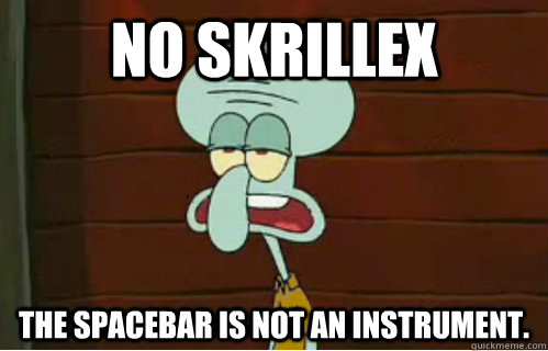 No Skrillex The spacebar is not an instrument. - No Skrillex The spacebar is not an instrument.  Band Conductor Squidward