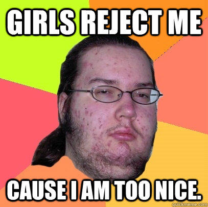 Girls reject me  Cause I am too NIce. - Girls reject me  Cause I am too NIce.  Butthurt Dweller