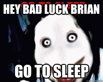 hey bad luck Brian  GO TO SLEEP  