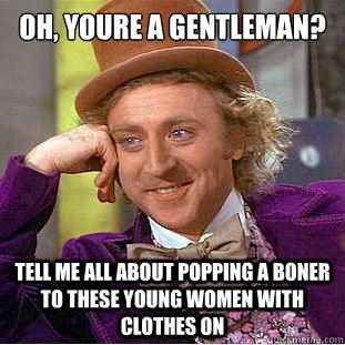 Oh, youre a gentleman? tell me all about popping a boner to these young women with clothes on  Condescending Wonka