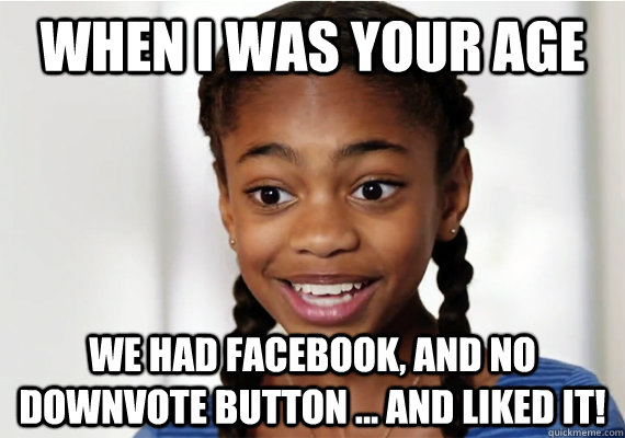 When I was your age We had Facebook, and no downvote button ... and liked it!  