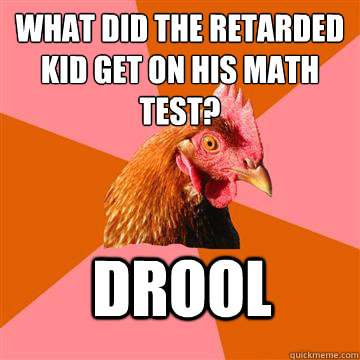 what did the retarded kid get on his math test? Drool - what did the retarded kid get on his math test? Drool  Anti-Joke Chicken