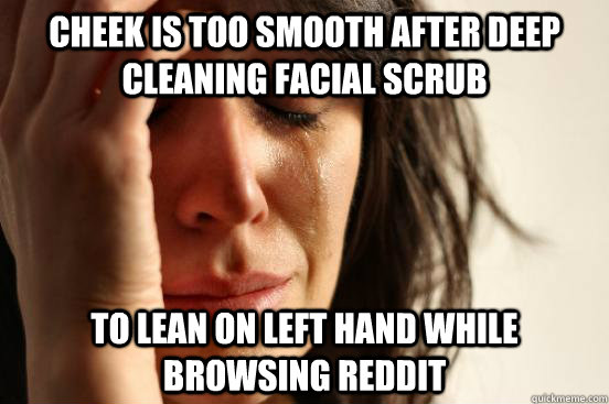 cheek is too smooth after deep cleaning facial scrub to lean on left hand while browsing reddit  First World Problems