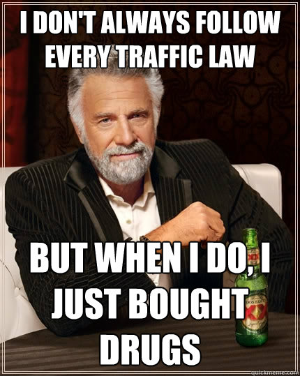 I don't always follow every traffic law  But when I do, I just bought drugs  The Most Interesting Man In The World