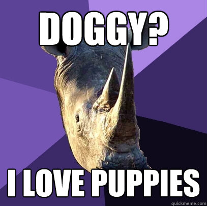 Doggy? I love puppies  Sexually Oblivious Rhino