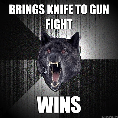 brings knife to gun fight wins  Insanity Wolf