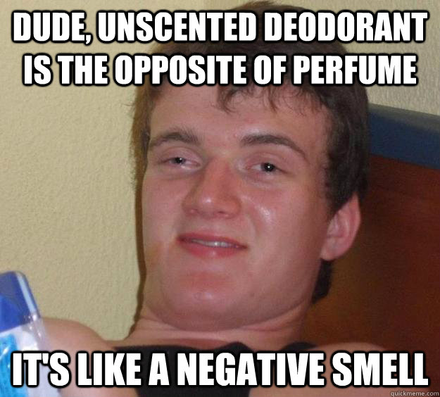 Dude, unscented deodorant is the opposite of perfume It's like a negative smell  10 Guy