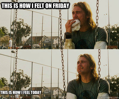 This is how I felt on Friday This is how I feel today  First World Stoner Problems