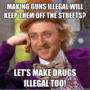Making guns illegal will keep them off the streets? Let's make drugs illegal too!  Condescending Wonka