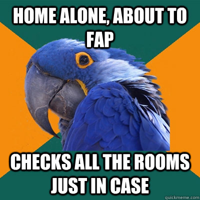 home alone, about to fap checks all the rooms just in case  Paranoid Parrot