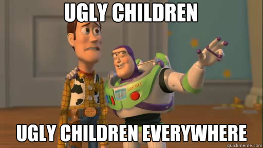 Ugly children ugly children everywhere  Everywhere