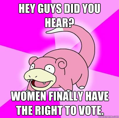 Hey guys did you hear? Women finally have the right to vote.  Slowpoke