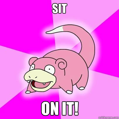 sit on it!  Slowpoke