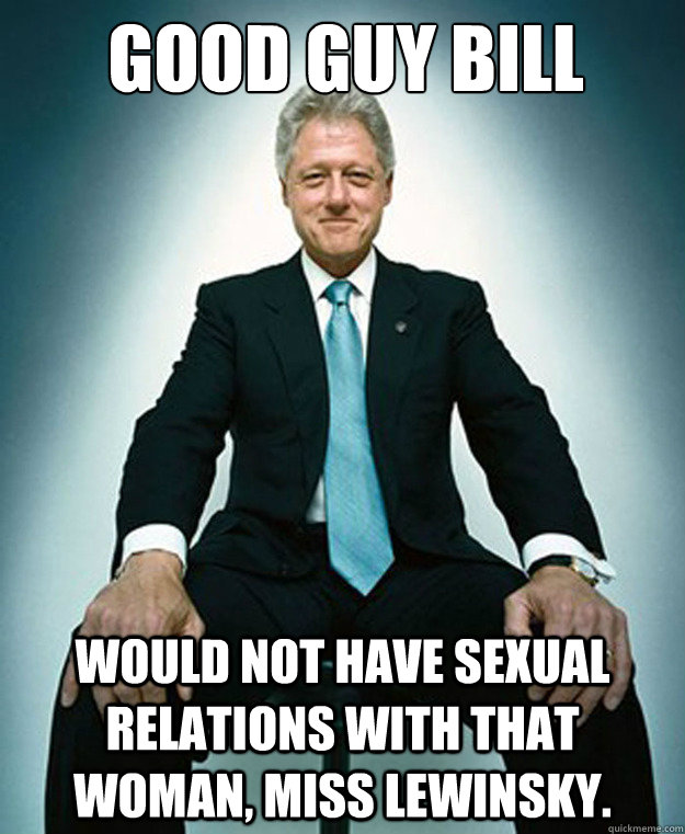 Good guy bill

 would not have sexual relations with that woman, Miss Lewinsky.  CLINTON
