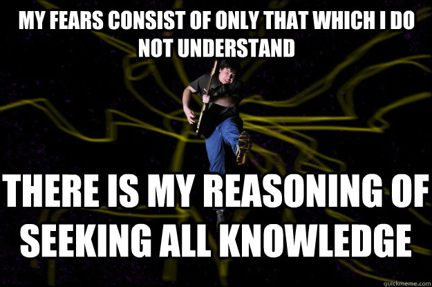 My fears consist of only that which I do not understand There is my reasoning of seeking all knowledge  