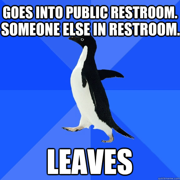 Goes into Public Restroom. Leaves Someone else in restroom.  Socially Awkward Penguin