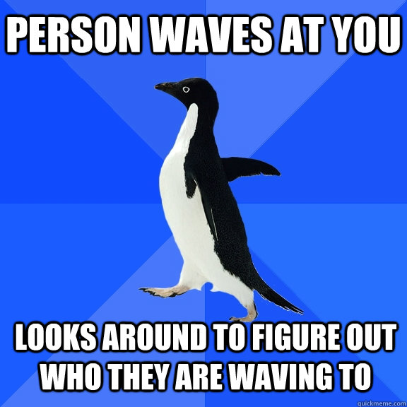 Person waves at you Looks around to figure out who they are waving to    Socially Awkward Penguin