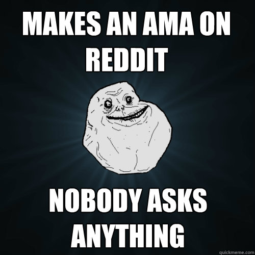 Makes an ama on reddit nobody asks anything  Forever Alone