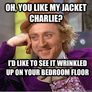 Oh, you like my jacket Charlie? I'd like to see it wrinkled up on your bedroom floor  Creepy Wonka
