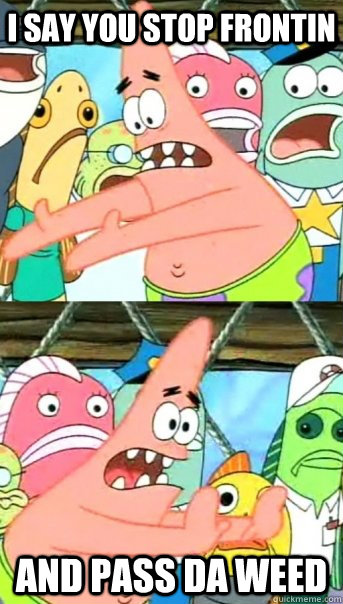 I say you stop frontin  and pass da weed  Push it somewhere else Patrick